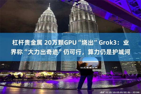 杠杆贵金属 20万颗GPU“烧出”Grok3：业界称“大力出奇迹”仍可行，算力仍是护城河