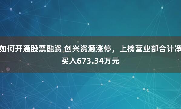 如何开通股票融资 创兴资源涨停，上榜营业部合计净买入673.34万元