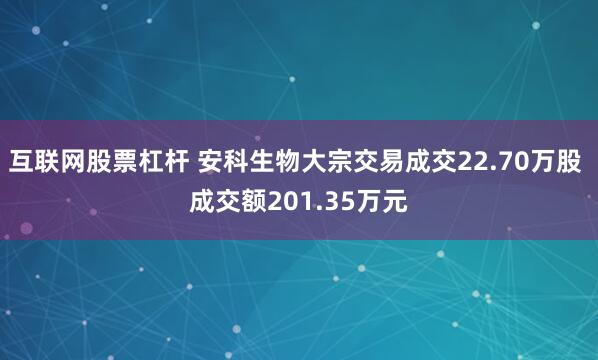 互联网股票杠杆 安科生物大宗交易成交22.70万股 成交额201.35万元