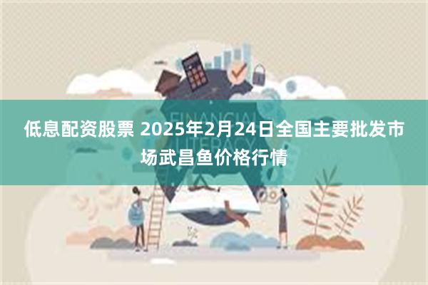 低息配资股票 2025年2月24日全国主要批发市场武昌鱼价格行情