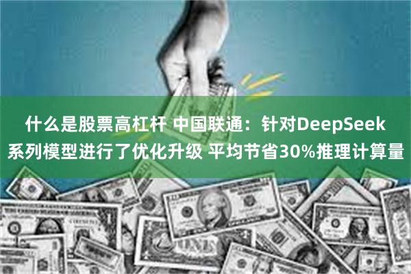 什么是股票高杠杆 中国联通：针对DeepSeek系列模型进行了优化升级 平均节省30%推理计算量