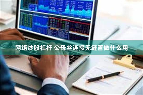 网络炒股杠杆 公母丝连接无缝管做什么用