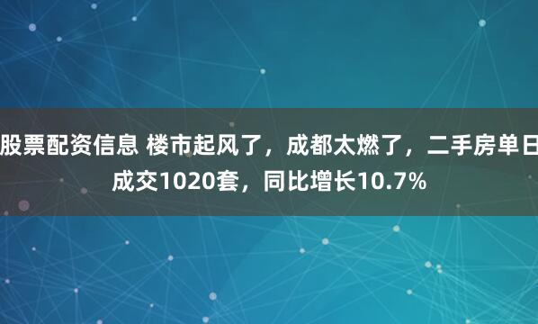 股票配资信息 楼市起风了，成都太燃了，二手房单日成交1020套，同比增长10.7%