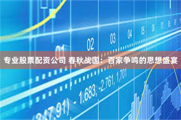 专业股票配资公司 春秋战国：百家争鸣的思想盛宴