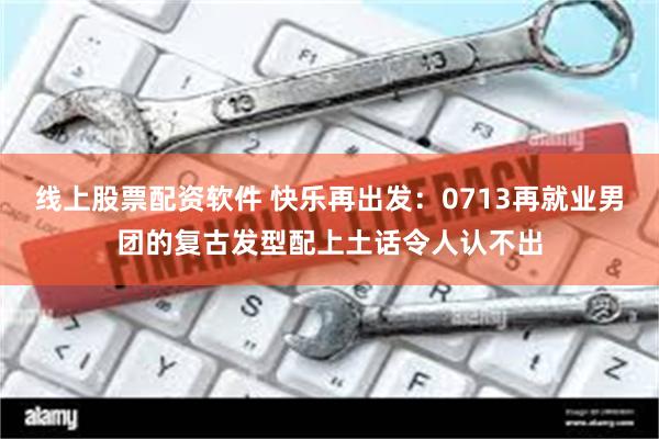 线上股票配资软件 快乐再出发：0713再就业男团的复古发型配上土话令人认不出