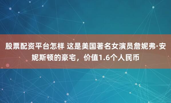 股票配资平台怎样 这是美国著名女演员詹妮弗·安妮斯顿的豪宅，价值1.6个人民币