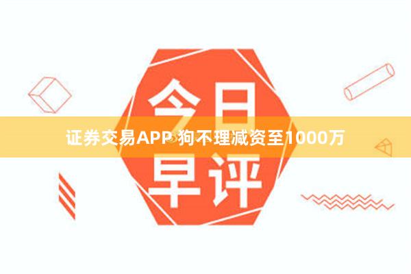 证券交易APP 狗不理减资至1000万