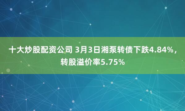 十大炒股配资公司 3月3日湘泵转债下跌4.84%，转股溢价率5.75%