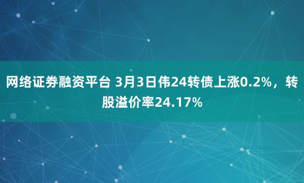 网络证劵融资平台 3月3日伟24转债上涨0.2%，转股溢价率24.17%