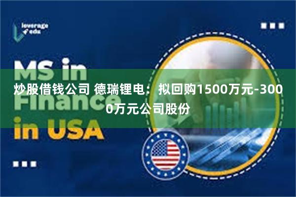 炒股借钱公司 德瑞锂电：拟回购1500万元-3000万元公司股份