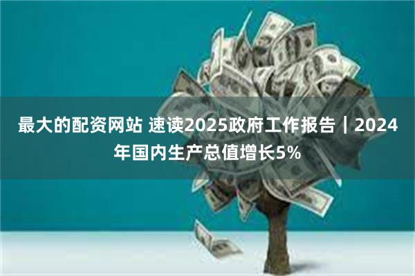 最大的配资网站 速读2025政府工作报告｜2024年国内生产总值增长5%