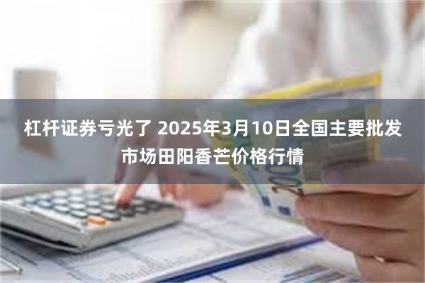 杠杆证券亏光了 2025年3月10日全国主要批发市场田阳香芒价格行情