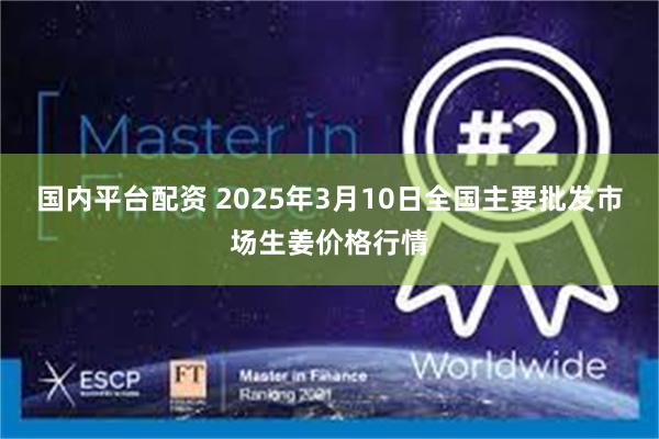 国内平台配资 2025年3月10日全国主要批发市场生姜价格行情