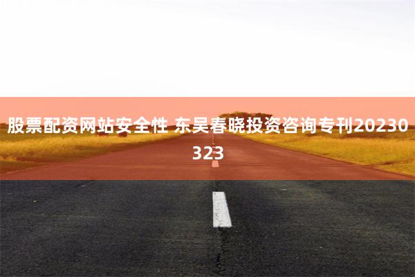 股票配资网站安全性 东吴春晓投资咨询专刊20230323