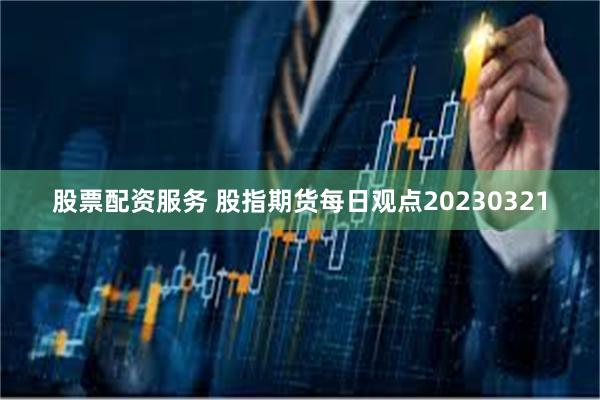 股票配资服务 股指期货每日观点20230321