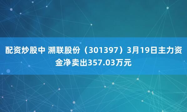 配资炒股中 溯联股份(301397)3月19日主力资金净卖出357.03万元