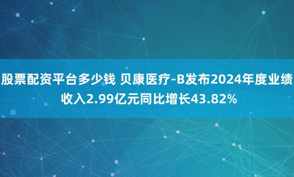 股票配资平台多少钱 贝康医疗-B发布2024年度业绩 收入2.99亿元同比增长43.82%