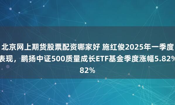 北京网上期货股票配资哪家好 施红俊2025年一季度表现,鹏扬中证500质量成长ETF基金季度涨幅5.82%
