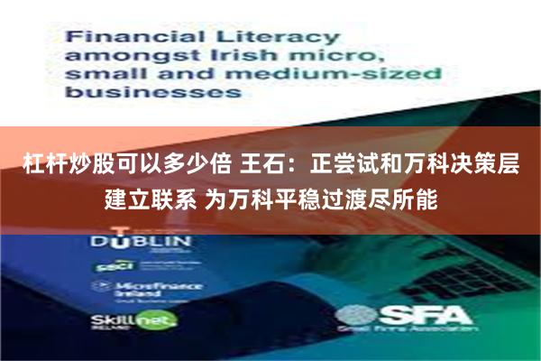 杠杆炒股可以多少倍 王石:正尝试和万科决策层建立联系 为万科平稳过渡尽所能