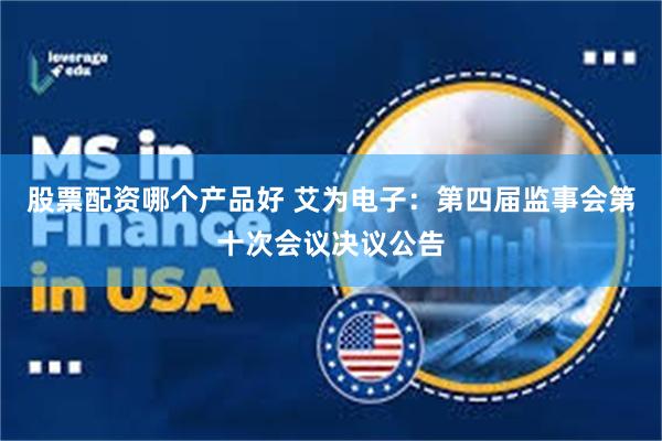 股票配资哪个产品好 艾为电子:第四届监事会第十次会议决议公告