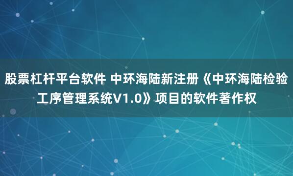 股票杠杆平台软件 中环海陆新注册《中环海陆检验工序管理系统V1.0》项目的软件著作权