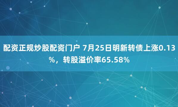 配资正规炒股配资门户 7月25日明新转债上涨0.13%,转股溢价率65.58%