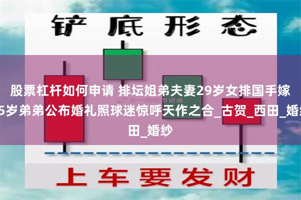 股票杠杆如何申请 排坛姐弟夫妻29岁女排国手嫁25岁弟弟公布婚礼照球迷惊呼天作之合_古贺_西田_婚纱