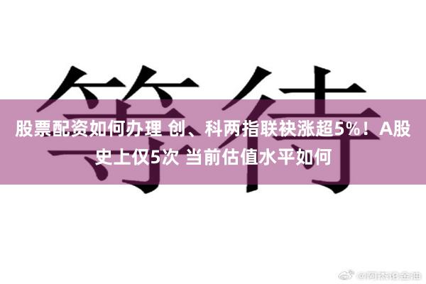 股票配资如何办理 创、科两指联袂涨超5%！A股史上仅5次 当前估值水平如何
