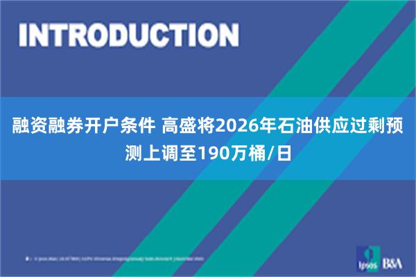 融资融券开户条件 高盛将2026年石油供应过剩预测上调至190万桶/日